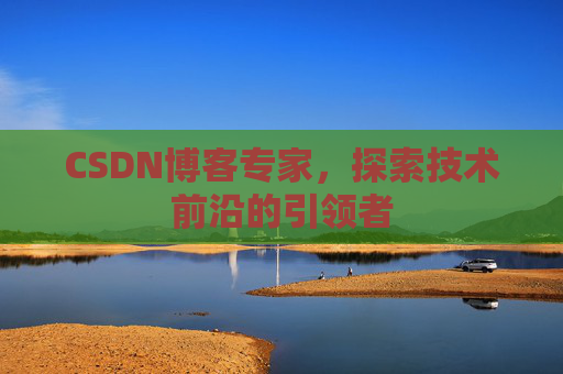 CSDN博客专家，探索技术前沿的引领者
